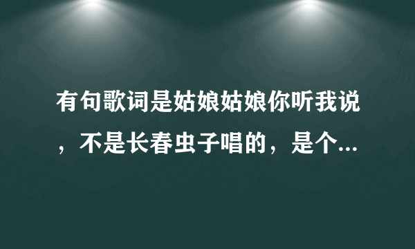 有句歌词是姑娘姑娘你听我说，不是长春虫子唱的，是个男的唱的？