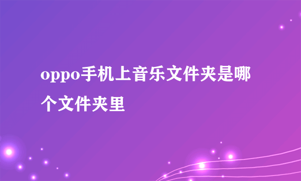 oppo手机上音乐文件夹是哪个文件夹里