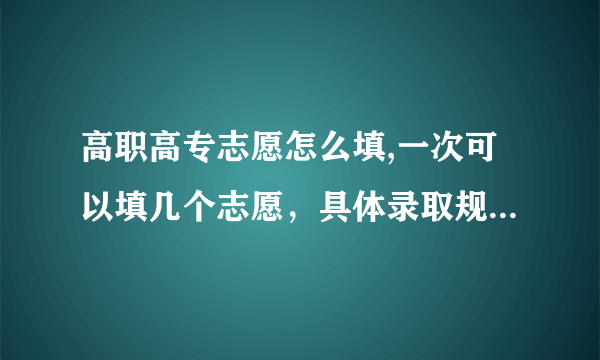 高职高专志愿怎么填,一次可以填几个志愿，具体录取规则是什么