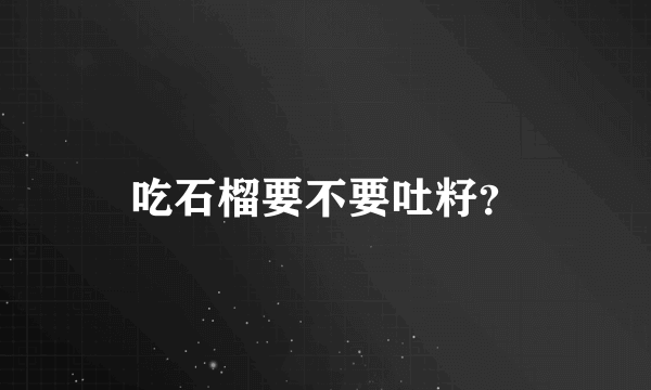 吃石榴要不要吐籽？