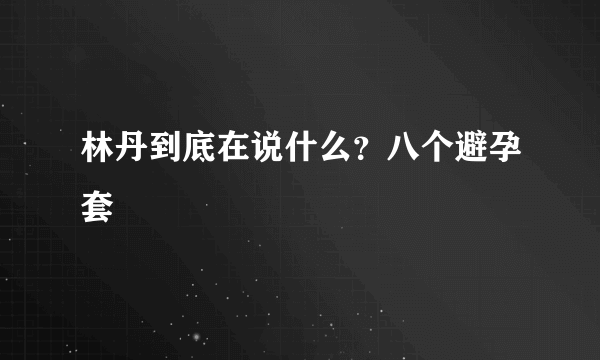 林丹到底在说什么？八个避孕套