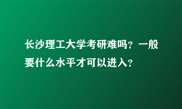 长沙理工大学考研难吗？一般要什么水平才可以进入？