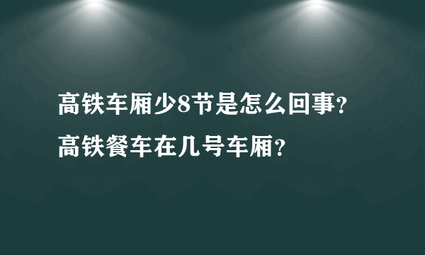 高铁车厢少8节是怎么回事？高铁餐车在几号车厢？