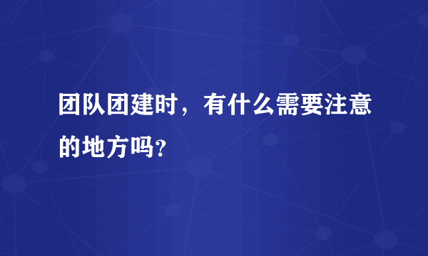 团队团建时，有什么需要注意的地方吗？