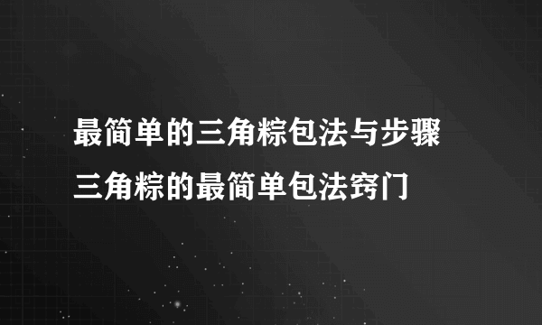 最简单的三角粽包法与步骤 三角粽的最简单包法窍门