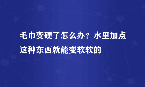 毛巾变硬了怎么办？水里加点这种东西就能变软软的