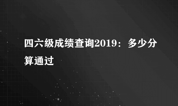 四六级成绩查询2019：多少分算通过