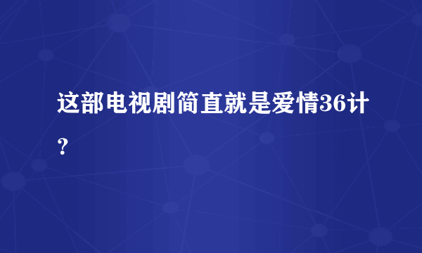 这部电视剧简直就是爱情36计？