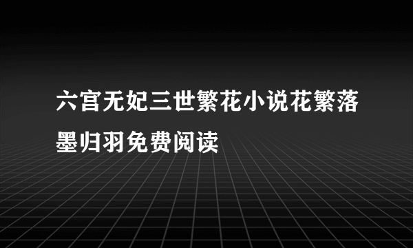 六宫无妃三世繁花小说花繁落墨归羽免费阅读