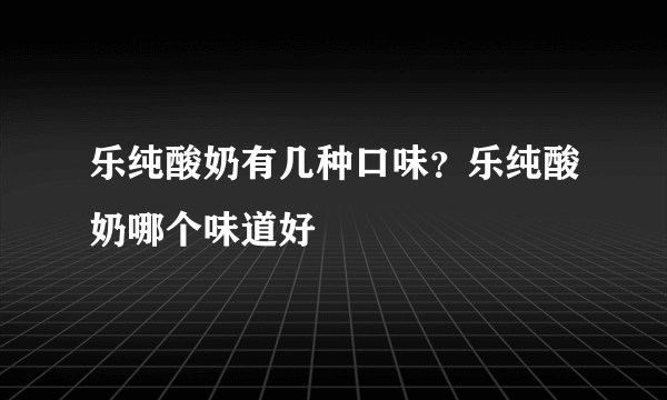 乐纯酸奶有几种口味？乐纯酸奶哪个味道好