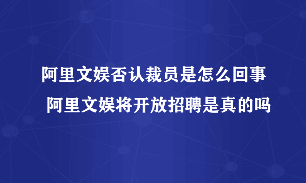 阿里文娱否认裁员是怎么回事 阿里文娱将开放招聘是真的吗