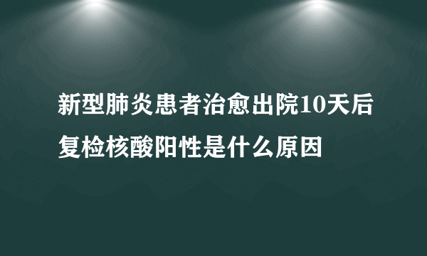 新型肺炎患者治愈出院10天后复检核酸阳性是什么原因