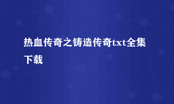 热血传奇之铸造传奇txt全集下载