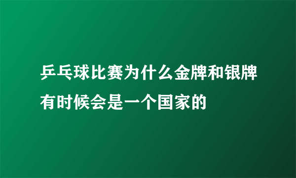 乒乓球比赛为什么金牌和银牌有时候会是一个国家的