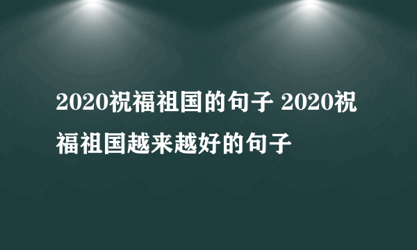 2020祝福祖国的句子 2020祝福祖国越来越好的句子