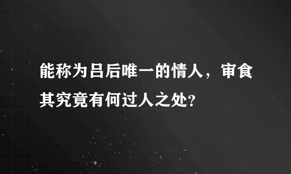 能称为吕后唯一的情人，审食其究竟有何过人之处？