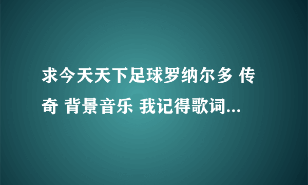 求今天天下足球罗纳尔多 传奇 背景音乐 我记得歌词有I know....today之类的词,是女声唱的