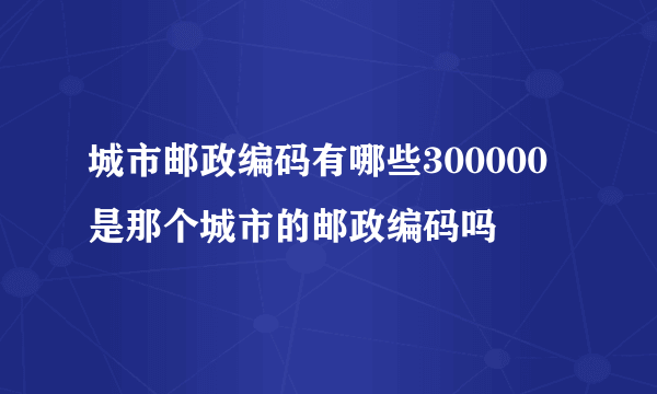 城市邮政编码有哪些300000是那个城市的邮政编码吗