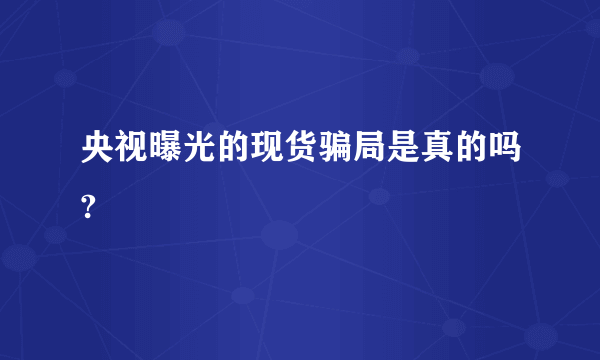 央视曝光的现货骗局是真的吗?