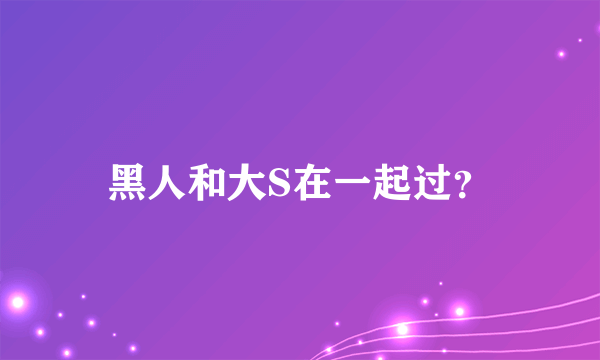 黑人和大S在一起过？