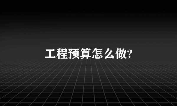 工程预算怎么做?