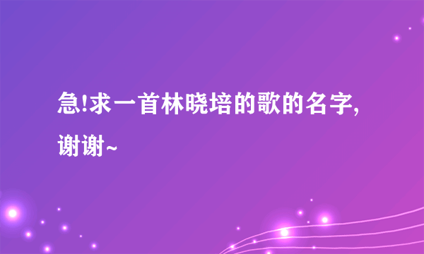 急!求一首林晓培的歌的名字,谢谢~