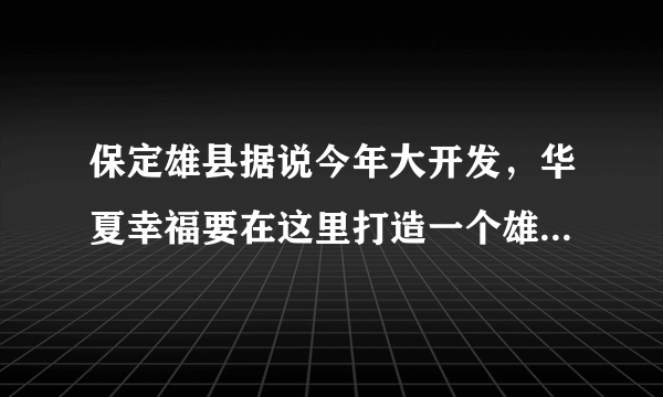 保定雄县据说今年大开发，华夏幸福要在这里打造一个雄县产业新城，这是真的吗？