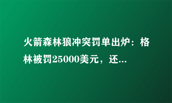 火箭森林狼冲突罚单出炉：格林被罚25000美元，还好没被禁赛，你怎么看？