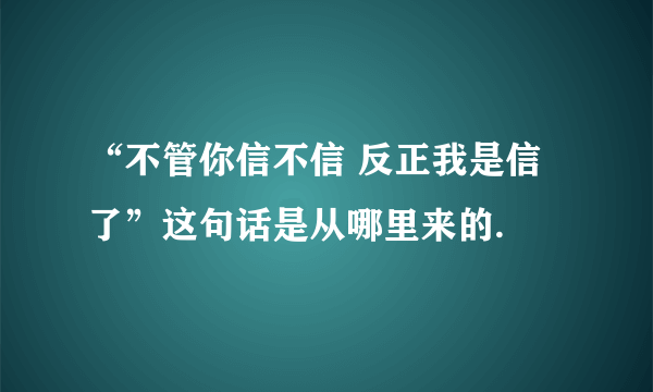 “不管你信不信 反正我是信了”这句话是从哪里来的.