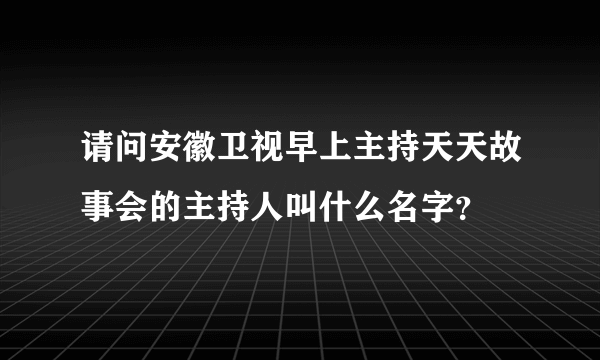 请问安徽卫视早上主持天天故事会的主持人叫什么名字？