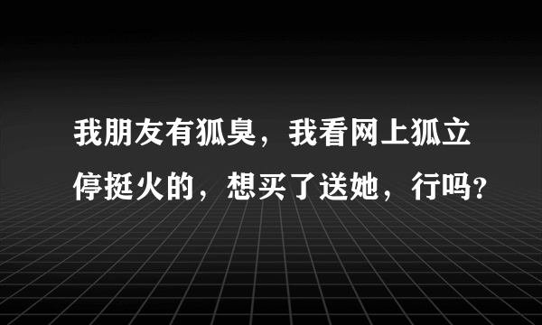 我朋友有狐臭，我看网上狐立停挺火的，想买了送她，行吗？