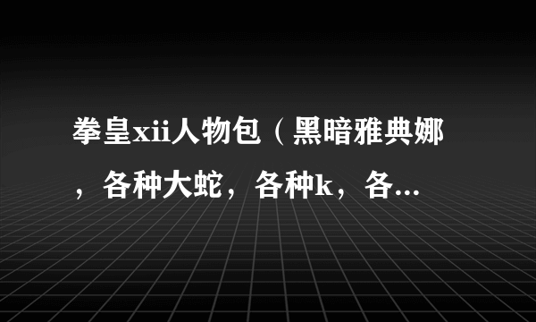 拳皇xii人物包（黑暗雅典娜，各种大蛇，各种k，各种库拉，还有克里斯等）还有别的就更好啦！