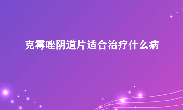 克霉唑阴道片适合治疗什么病