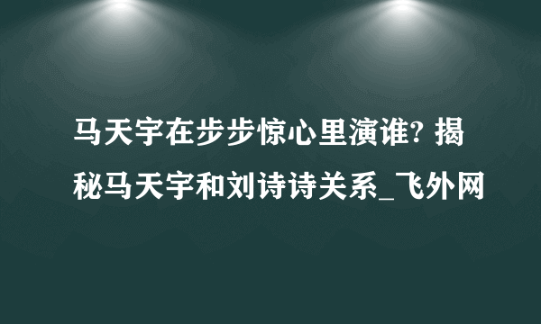 马天宇在步步惊心里演谁? 揭秘马天宇和刘诗诗关系_飞外网