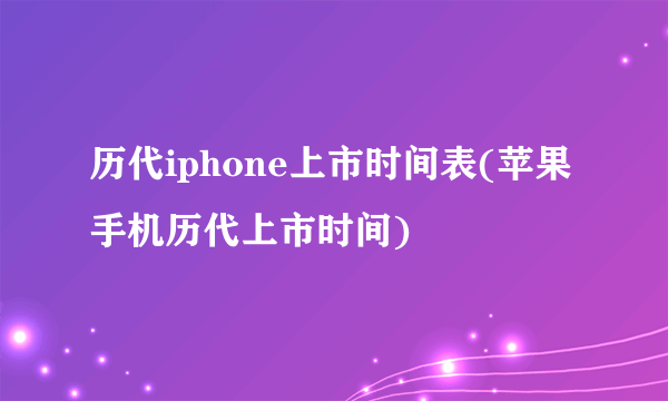 历代iphone上市时间表(苹果手机历代上市时间)