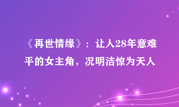 《再世情缘》：让人28年意难平的女主角，况明洁惊为天人