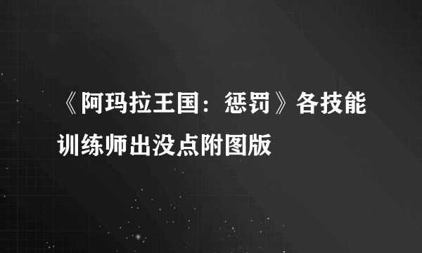 《阿玛拉王国：惩罚》各技能训练师出没点附图版