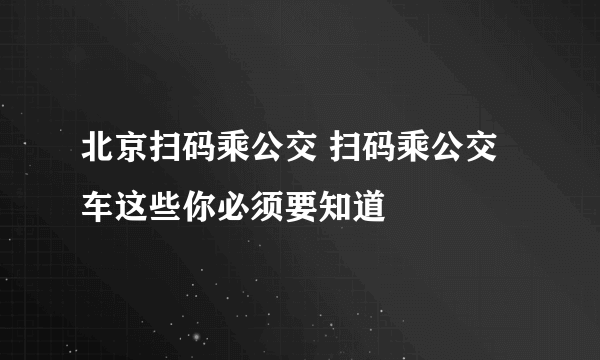 北京扫码乘公交 扫码乘公交车这些你必须要知道