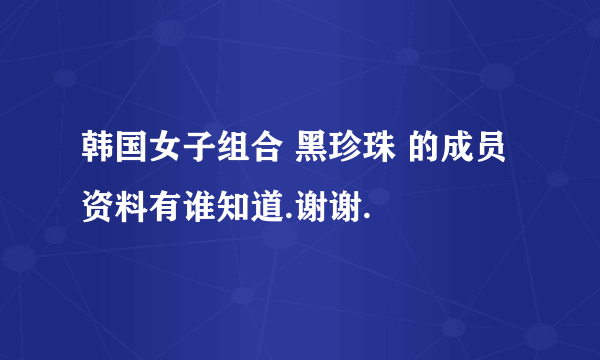 韩国女子组合 黑珍珠 的成员资料有谁知道.谢谢.