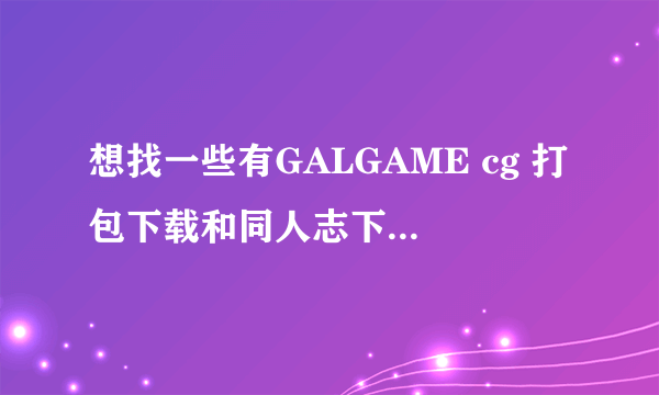 想找一些有GALGAME cg 打包下载和同人志下载的网站和论坛