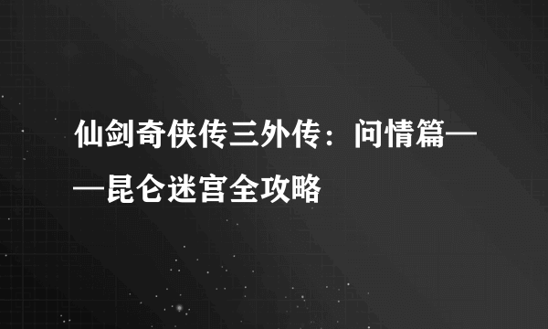 仙剑奇侠传三外传：问情篇——昆仑迷宫全攻略