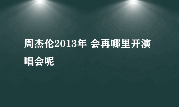 周杰伦2013年 会再哪里开演唱会呢