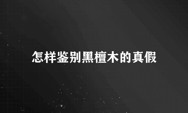 怎样鉴别黑檀木的真假