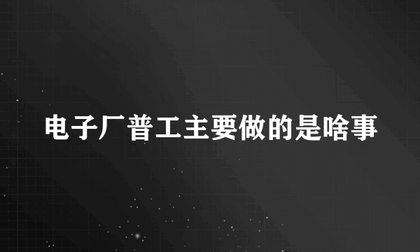 电子厂普工主要做的是啥事