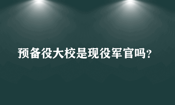 预备役大校是现役军官吗？