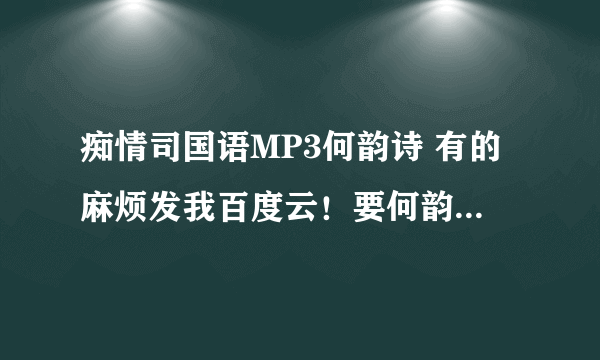 痴情司国语MP3何韵诗 有的麻烦发我百度云！要何韵诗的国语版