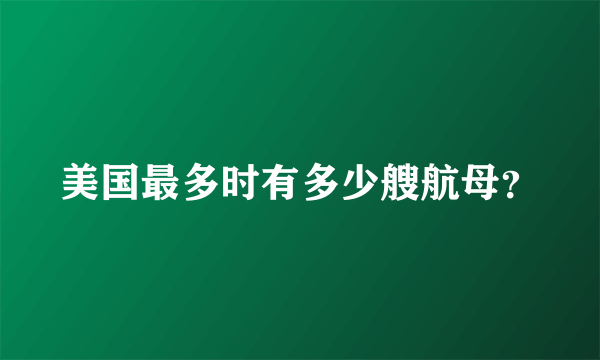 美国最多时有多少艘航母？