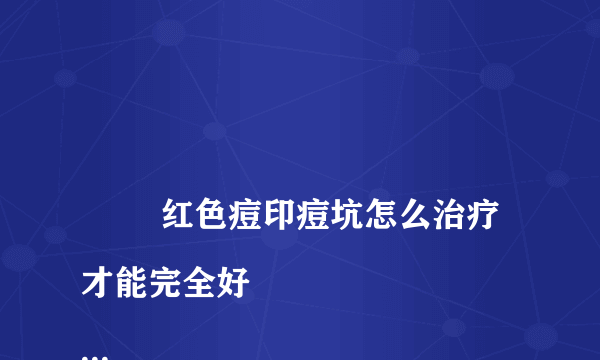 
        红色痘印痘坑怎么治疗才能完全好
    