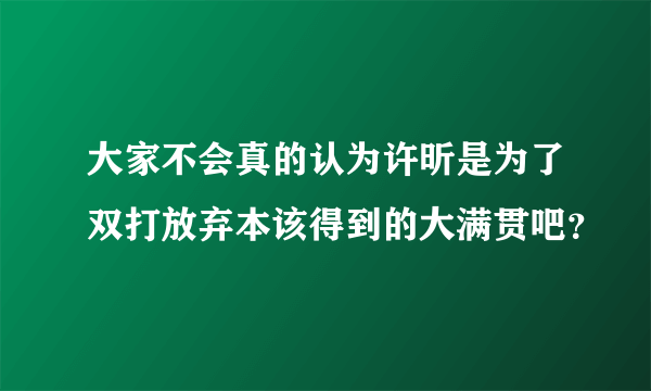 大家不会真的认为许昕是为了双打放弃本该得到的大满贯吧？