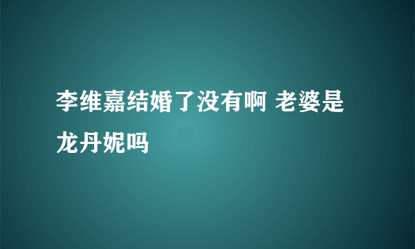 李维嘉结婚了没有啊 老婆是龙丹妮吗